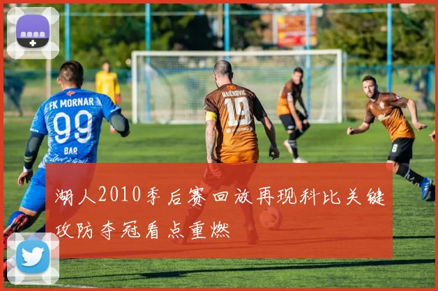 湖人2010季后赛回放再现科比关键攻防夺冠看点重燃