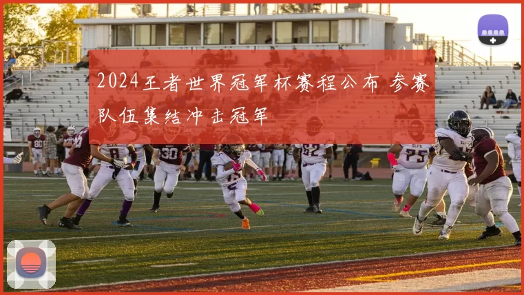 2024王者世界冠军杯赛程公布 参赛队伍集结冲击冠军