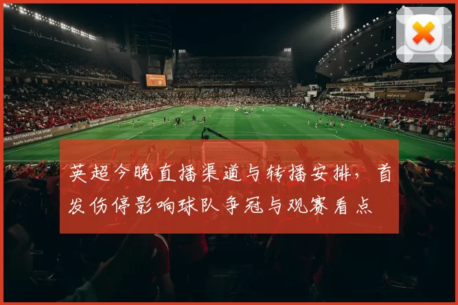 英超今晚直播渠道与转播安排，首发伤停影响球队争冠与观赛看点