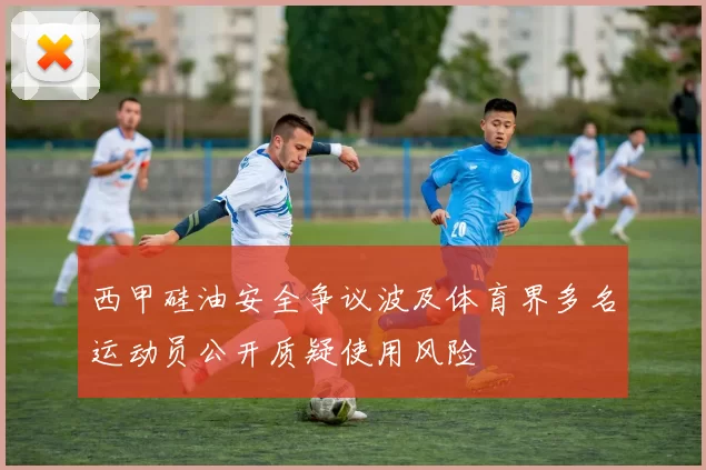 西甲硅油安全争议波及体育界多名运动员公开质疑使用风险