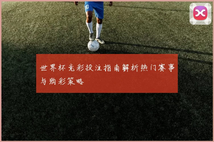 世界杯竞彩投注指南解析热门赛事与购彩策略