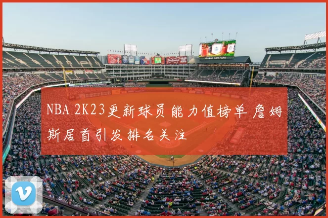 NBA 2K23更新球员能力值榜单 詹姆斯居首引发排名关注