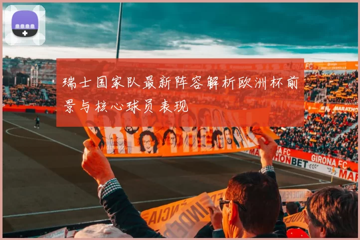 瑞士国家队最新阵容解析欧洲杯前景与核心球员表现