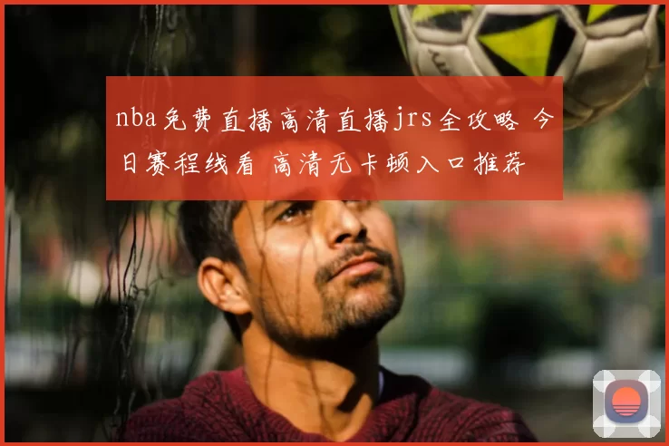nba免费直播高清直播jrs全攻略 今日赛程线看 高清无卡顿入口推荐