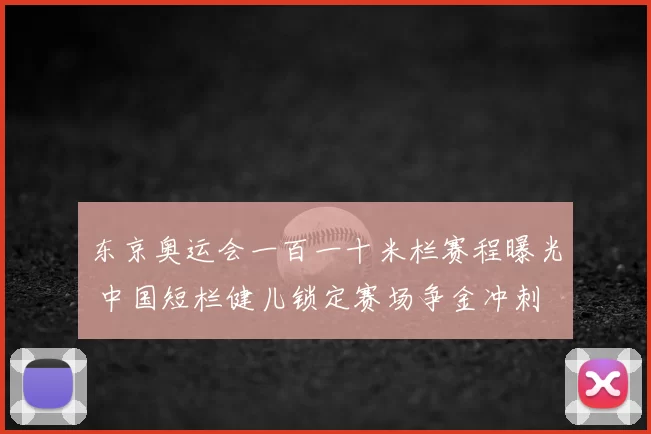 东京奥运会一百一十米栏赛程曝光 中国短栏健儿锁定赛场争金冲刺