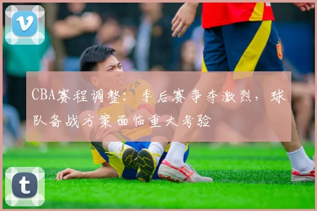 CBA赛程调整：季后赛争夺激烈，球队备战方案面临重大考验