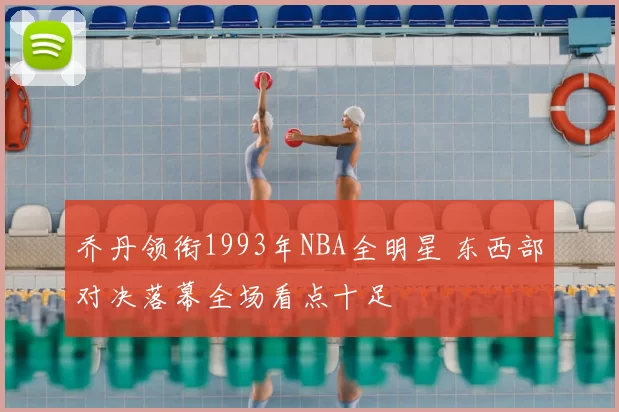 乔丹领衔1993年NBA全明星 东西部对决落幕全场看点十足