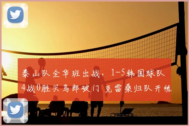 泰山队全华班出战,1-5韩国球队 4战0胜买乌郎破门 克雷桑归队开练