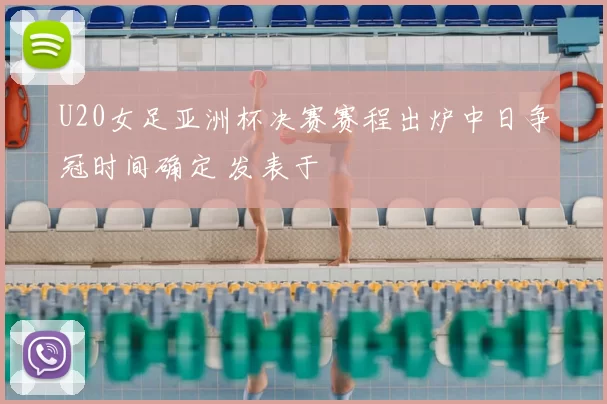 U20女足亚洲杯决赛赛程出炉中日争冠时间确定 发表于