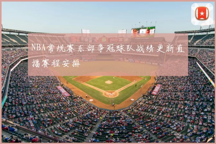 NBA常规赛东部争冠球队战绩更新直播赛程安排