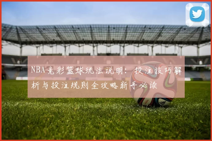 NBA竞彩篮球玩法说明:投注技巧解析与投注规则全攻略新手必读