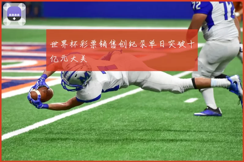 世界杯彩票销售创纪录单日突破十亿元大关