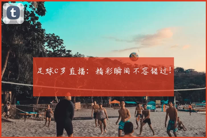 足球c罗直播：精彩瞬间不容错过！