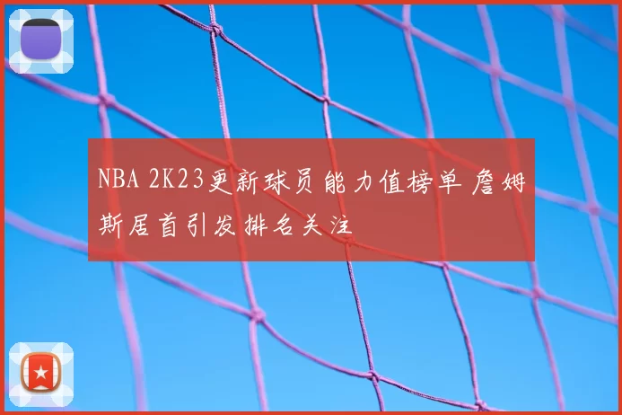 NBA 2K23更新球员能力值榜单 詹姆斯居首引发排名关注