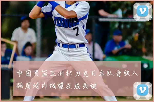 中国男篮亚洲杯力克日本队晋级八强周琦内线爆发成关键