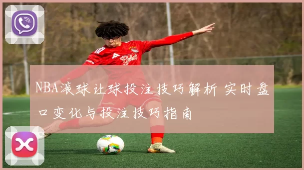 NBA滚球让球投注技巧解析 实时盘口变化与投注技巧指南