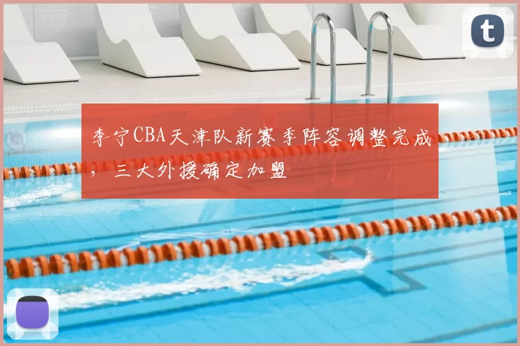 李宁CBA天津队新赛季阵容调整完成，三大外援确定加盟