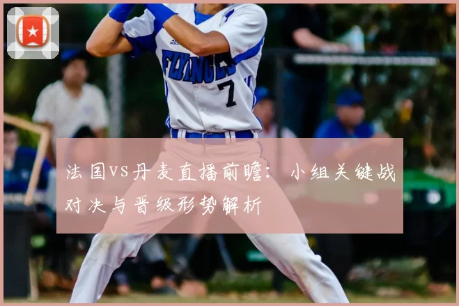 法国vs丹麦直播前瞻:小组关键战对决与晋级形势解析