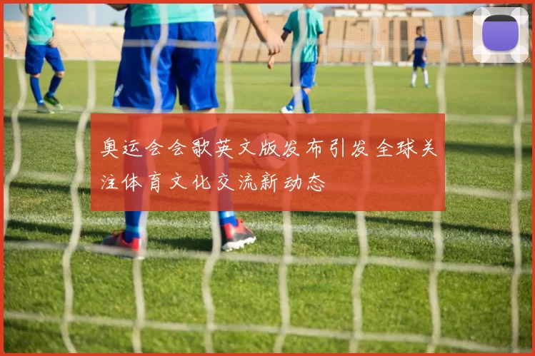 奥运会会歌英文版发布引发全球关注体育文化交流新动态