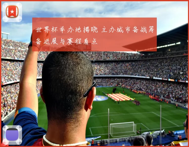 世界杯举办地揭晓 主办城市备战筹备进展与赛程看点