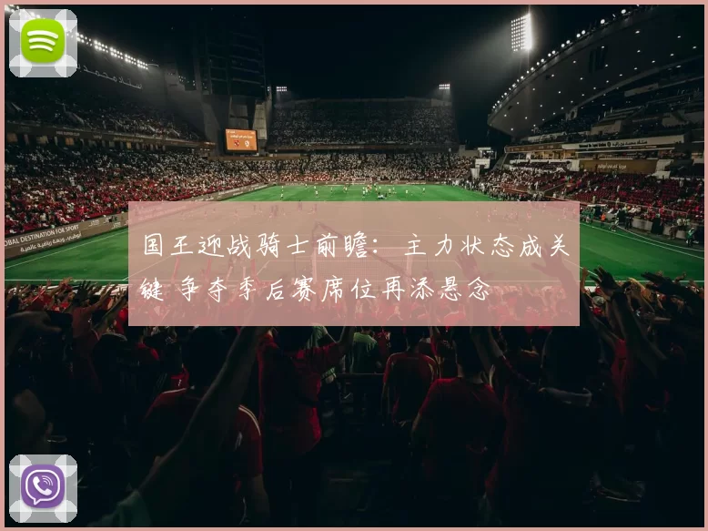国王迎战骑士前瞻：主力状态成关键 争夺季后赛席位再添悬念