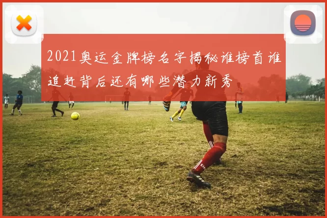 2021奥运金牌榜名字揭秘谁榜首谁追赶背后还有哪些潜力新秀