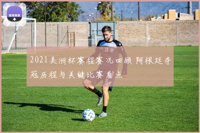 2021美洲杯赛程赛况回顾 阿根廷夺冠历程与关键比赛看点