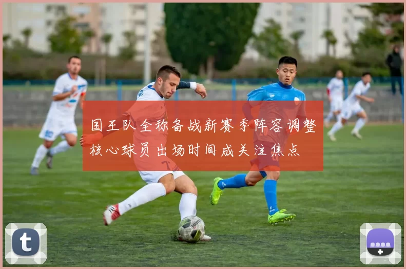 国王队全称备战新赛季阵容调整　核心球员出场时间成关注焦点