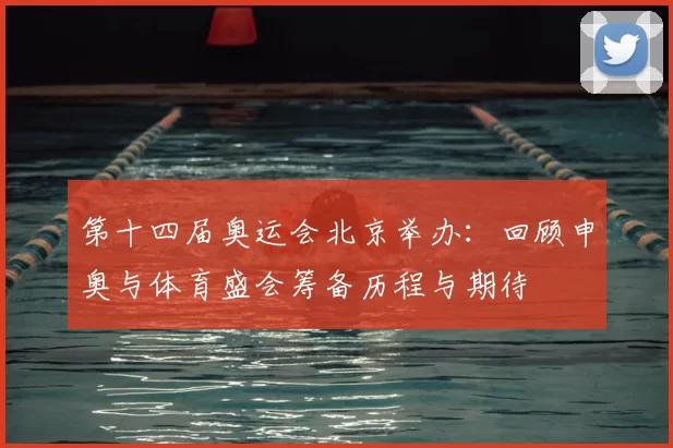 第十四届奥运会北京举办:回顾申奥与体育盛会筹备历程与期待