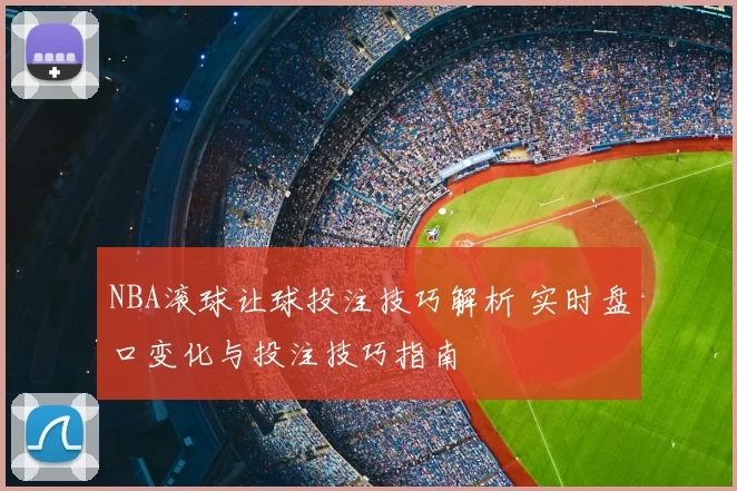 NBA滚球让球投注技巧解析 实时盘口变化与投注技巧指南