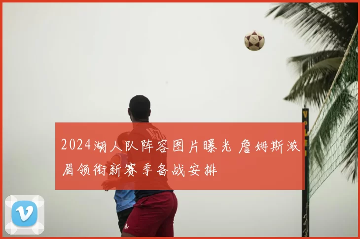 2024湖人队阵容图片曝光 詹姆斯浓眉领衔新赛季备战安排