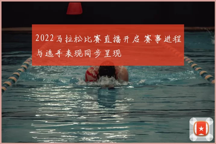 2022马拉松比赛直播开启 赛事进程与选手表现同步呈现