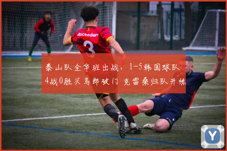 泰山队全华班出战,1-5韩国球队 4战0胜买乌郎破门 克雷桑归队开练