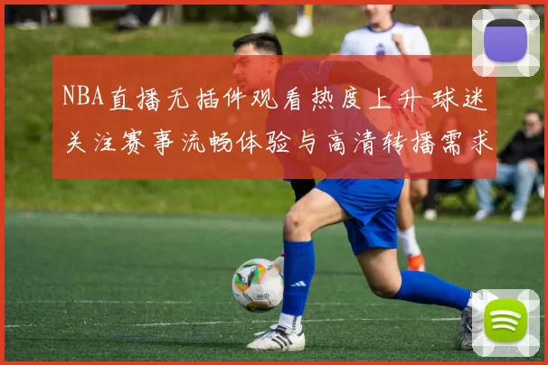 NBA直播无插件观看热度上升 球迷关注赛事流畅体验与高清转播需求