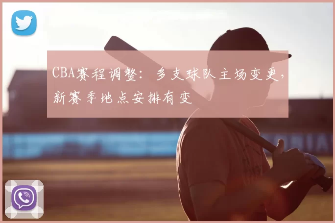 CBA赛程调整：多支球队主场变更，新赛季地点安排有变