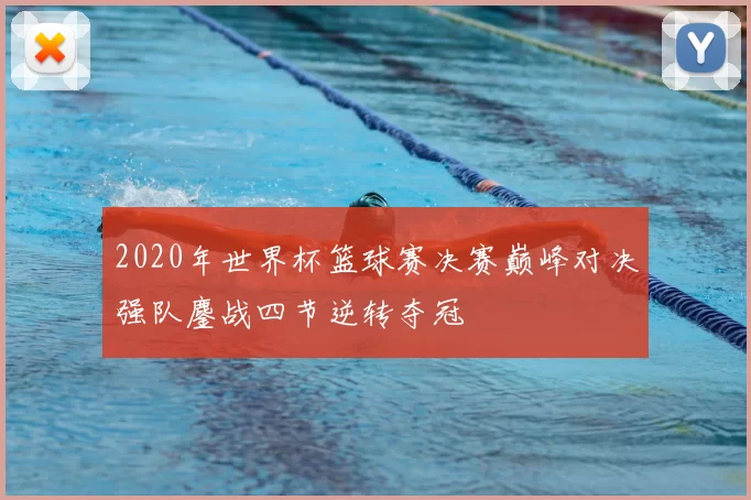 2020年世界杯篮球赛决赛巅峰对决强队鏖战四节逆转夺冠