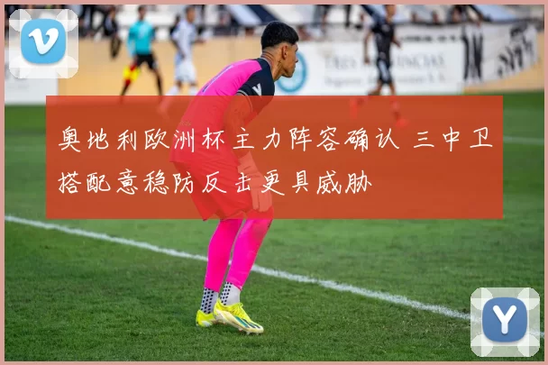 奥地利欧洲杯主力阵容确认 三中卫搭配意稳防反击更具威胁