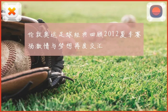 伦敦奥运足球经典回顾2012夏季赛场激情与梦想再度交汇