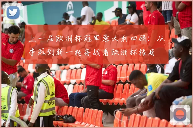 上一届欧洲杯冠军意大利回顾:从夺冠到新一轮备战看欧洲杯格局