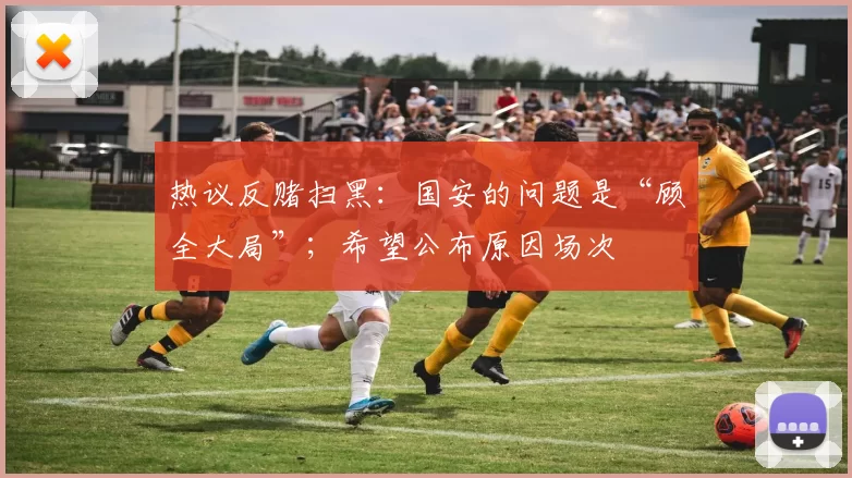 热议反赌扫黑：国安的问题是“顾全大局”；希望公布原因场次