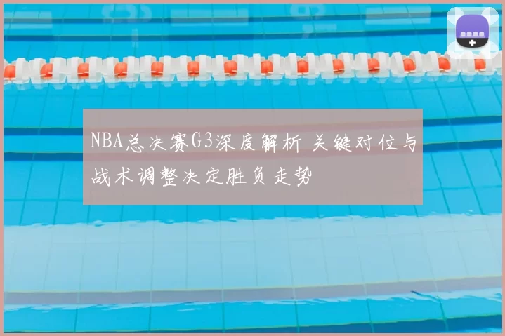 NBA总决赛G3深度解析 关键对位与战术调整决定胜负走势