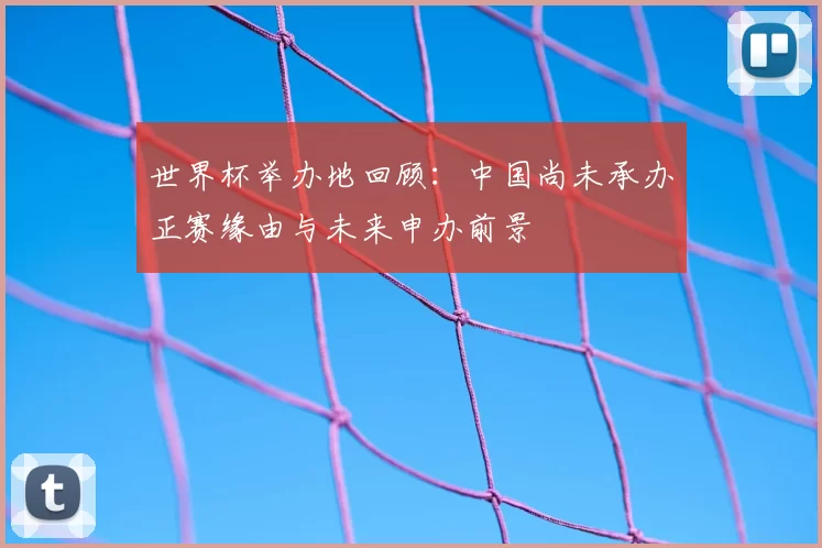 世界杯举办地回顾：中国尚未承办正赛缘由与未来申办前景