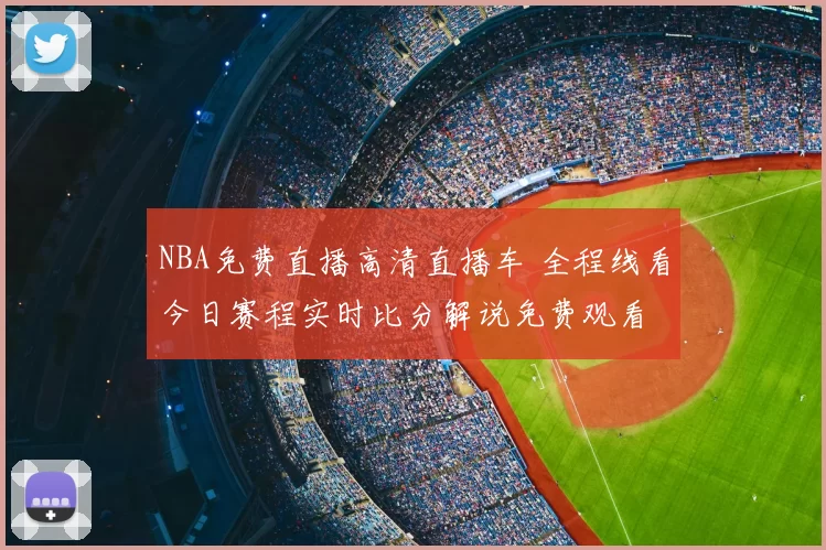 NBA免费直播高清直播车 全程线看今日赛程实时比分解说免费观看
