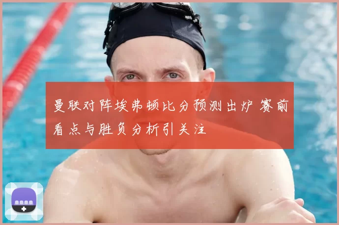 曼联对阵埃弗顿比分预测出炉 赛前看点与胜负分析引关注