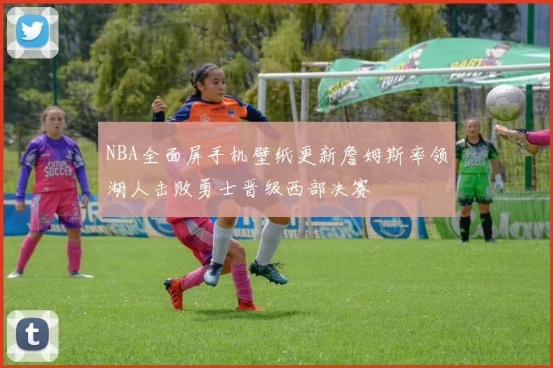 NBA全面屏手机壁纸更新詹姆斯率领湖人击败勇士晋级西部决赛