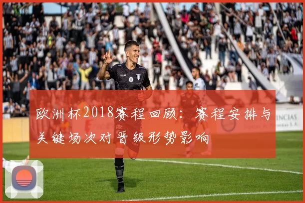 欧洲杯2018赛程回顾：赛程安排与关键场次对晋级形势影响