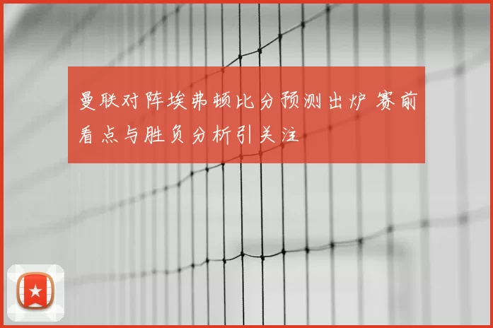 曼联对阵埃弗顿比分预测出炉 赛前看点与胜负分析引关注