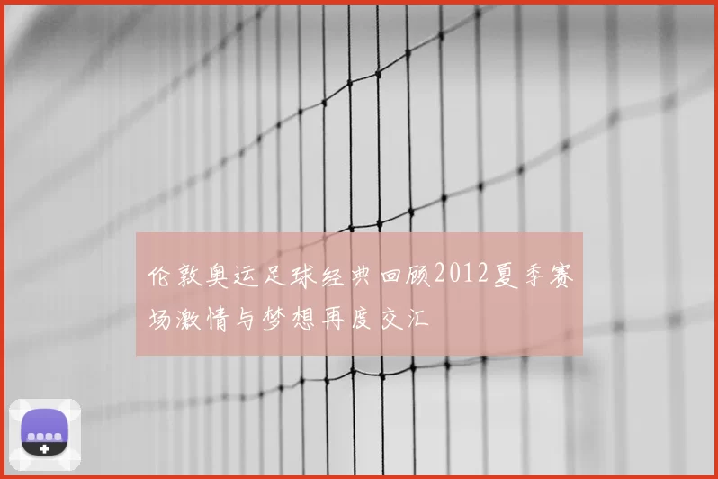 伦敦奥运足球经典回顾2012夏季赛场激情与梦想再度交汇