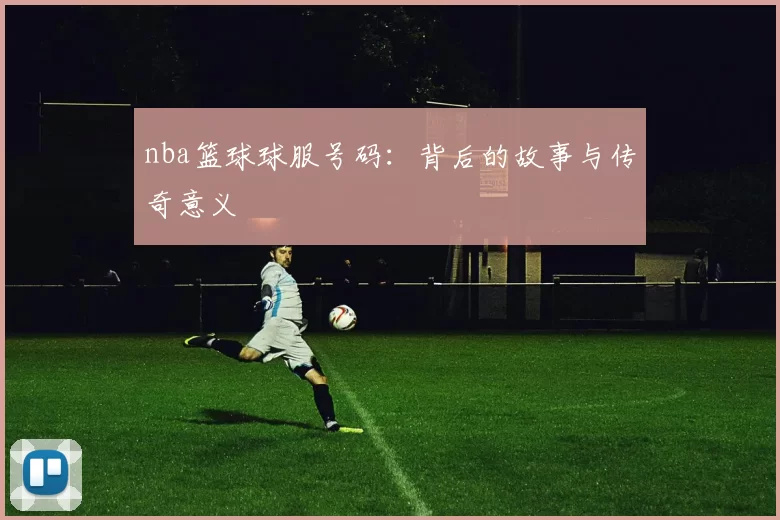 nba篮球球服号码:背后的故事与传奇意义