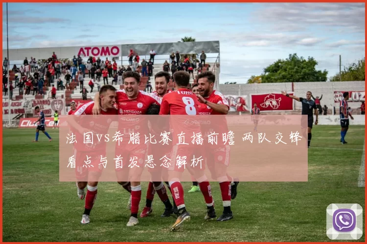 法国vs希腊比赛直播前瞻 两队交锋看点与首发悬念解析